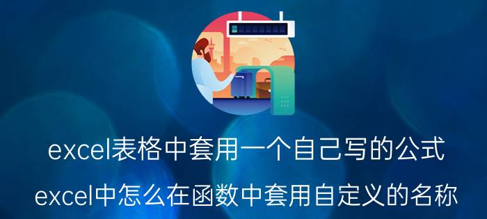 excel表格中套用一个自己写的公式 excel中怎么在函数中套用自定义的名称？